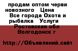 продам оптом черви новозного › Цена ­ 600 - Все города Охота и рыбалка » Услуги   . Ростовская обл.,Волгодонск г.